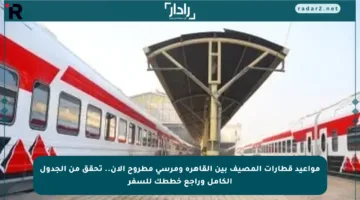 مواعيد قطارات المصيف بين القاهرة ومرسى مطروح الآن.. تحقق من الجدول الكامل وراجع خططك للسفر